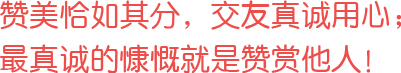 贊美恰如其分，交友真誠(chéng)用心；最真誠(chéng)的慷慨就是贊賞他人！